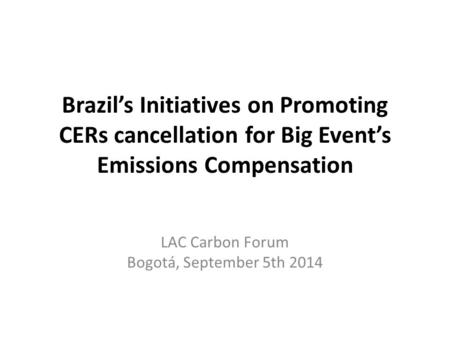 Brazil’s Initiatives on Promoting CERs cancellation for Big Event’s Emissions Compensation LAC Carbon Forum Bogotá, September 5th 2014.