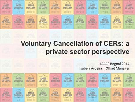 Voluntary Cancellation of CERs: a private sector perspective LACCF Bogotá 2014 Isabela Aroeira | Offset Manager.