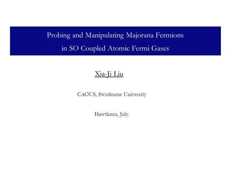 Probing and Manipulating Majorana Fermions in SO Coupled Atomic Fermi Gases Xia-Ji Liu CAOUS, Swinburne University Hawthorn, July.