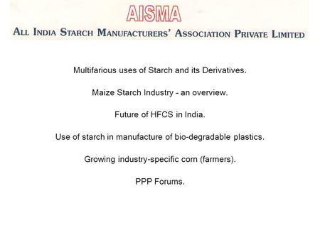 Multifarious uses of Starch and its Derivatives. Maize Starch Industry – an overview. Future of HFCS in India. Use of starch in manufacture of bio-degradable.