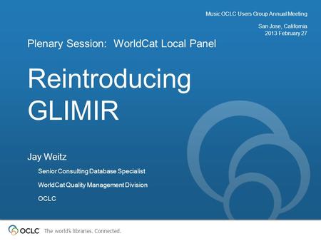 The world’s libraries. Connected. Reintroducing GLIMIR Plenary Session: WorldCat Local Panel Music OCLC Users Group Annual Meeting San Jose, California.