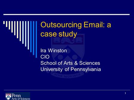 1 Outsourcing Email: a case study Ira Winston CIO School of Arts & Sciences University of Pennsylvania.