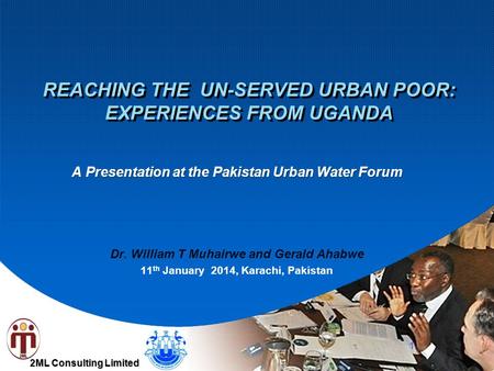 2ML Consulting Limited REACHING THE UN-SERVED URBAN POOR: EXPERIENCES FROM UGANDA A Presentation at the Pakistan Urban Water Forum Dr. William T Muhairwe.