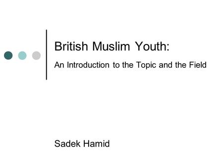 British Muslim Youth: An Introduction to the Topic and the Field Sadek Hamid.