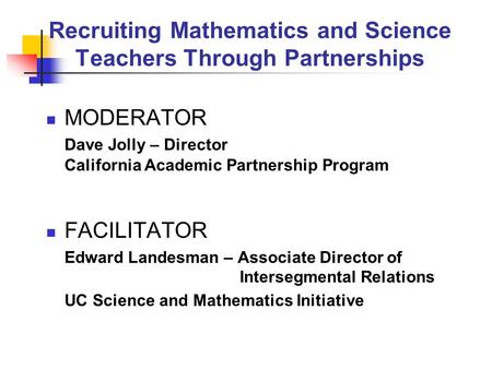 Recruiting Mathematics and Science Teachers Through Partnerships MODERATOR Dave Jolly – Director California Academic Partnership Program FACILITATOR Edward.