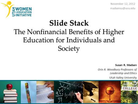 Slide Stack The Nonfinancial Benefits of Higher Education for Individuals and Society November 12, 2012 Susan R. Madsen Orin R. Woodbury.