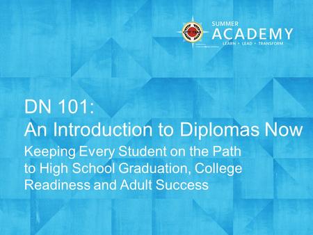 DN 101: An Introduction to Diplomas Now Keeping Every Student on the Path to High School Graduation, College Readiness and Adult Success.