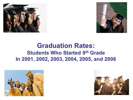 1 Graduation Rates: Students Who Started 9 th Grade In 2001, 2002, 2003, 2004, 2005, and 2006.