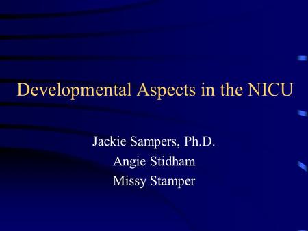 Developmental Aspects in the NICU Jackie Sampers, Ph.D. Angie Stidham Missy Stamper.