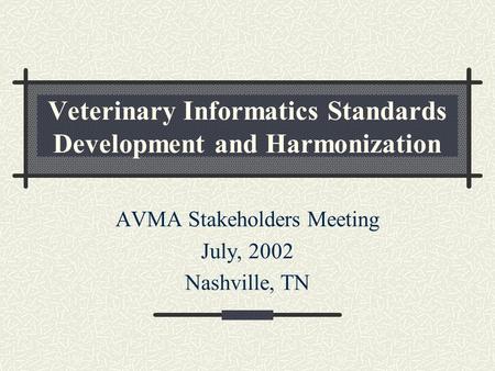 Veterinary Informatics Standards Development and Harmonization AVMA Stakeholders Meeting July, 2002 Nashville, TN.