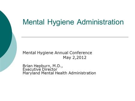 Mental Hygiene Administration Mental Hygiene Annual Conference May 2,2012 Brian Hepburn, M.D., Executive Director Maryland Mental Health Administration.