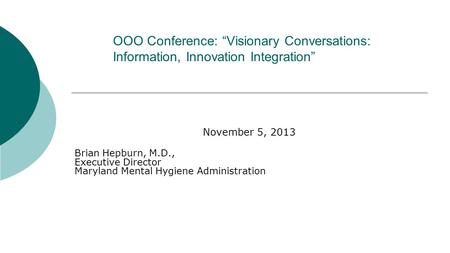 OOO Conference: “Visionary Conversations: Information, Innovation Integration” November 5, 2013 Brian Hepburn, M.D., Executive Director Maryland Mental.