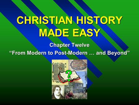 CHRISTIAN HISTORY MADE EASY Chapter Twelve “From Modern to Post-Modern … and Beyond”