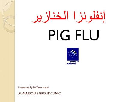 إنفلونزا الخنازير PIG FLU Presented By Dr. Yaser Ismail AL-MAJDOUIE GROUP CLINIC.