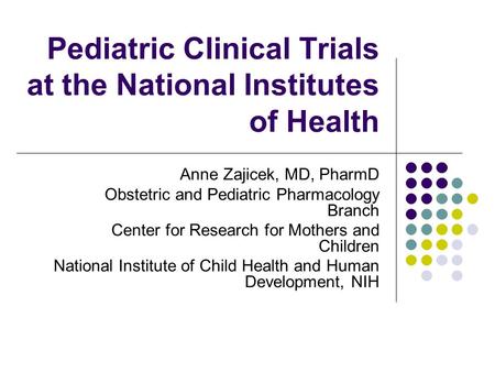 Pediatric Clinical Trials at the National Institutes of Health Anne Zajicek, MD, PharmD Obstetric and Pediatric Pharmacology Branch Center for Research.