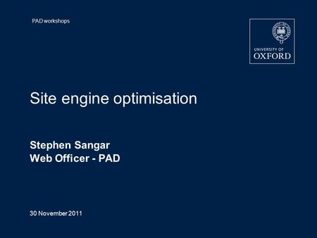 PAD workshops Site engine optimisation Stephen Sangar Web Officer - PAD 30 November 2011 Page 1.