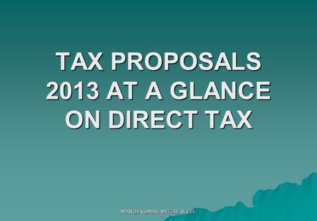 TAX PROPOSALS 2013 AT A GLANCE ON DIRECT TAX MANOJ KUMAR MITTAL & CO.