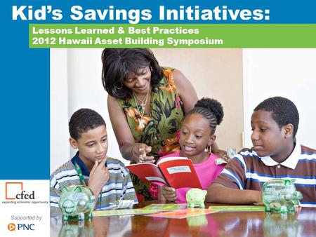 Supported by Lessons Learned & Best Practices 2012 Hawaii Asset Building Symposium Kid’s Savings Initiatives: