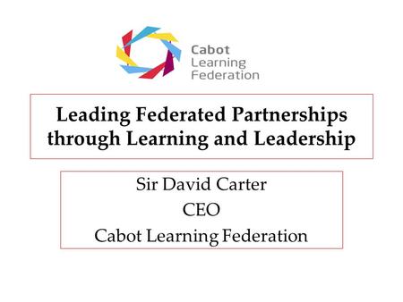 Leading Federated Partnerships through Learning and Leadership Sir David Carter CEO Cabot Learning Federation.