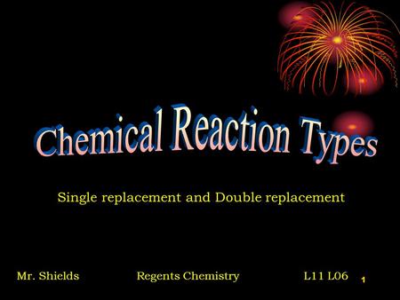 1 Single replacement and Double replacement Mr. ShieldsRegents Chemistry L11 L06.