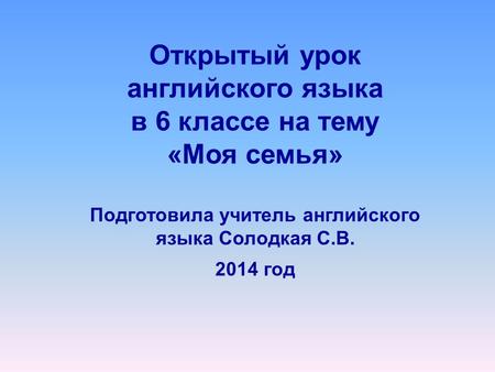 Открытый урок английского языка в 6 классе на тему «Моя семья» Подготовила учитель английского языка Солодкая С.В. 2014 год.