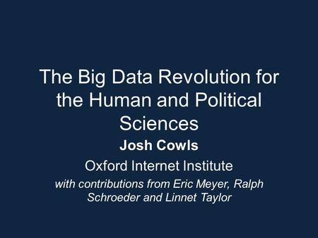 The Big Data Revolution for the Human and Political Sciences Josh Cowls Oxford Internet Institute with contributions from Eric Meyer, Ralph Schroeder and.