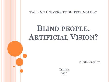 T ALLINN U NIVERSITY OF T ECHNOLOGY Kirill Sergejev Tallinn 2010 B LIND PEOPLE. A RTIFICIAL V ISION ?