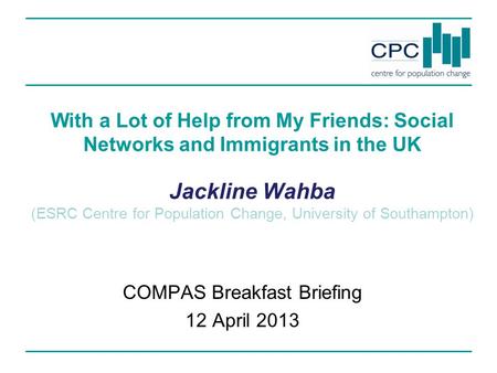 With a Lot of Help from My Friends: Social Networks and Immigrants in the UK Jackline Wahba (ESRC Centre for Population Change, University of Southampton)