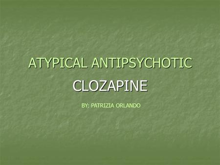 ATYPICAL ANTIPSYCHOTIC CLOZAPINE BY: PATRIZIA ORLANDO.