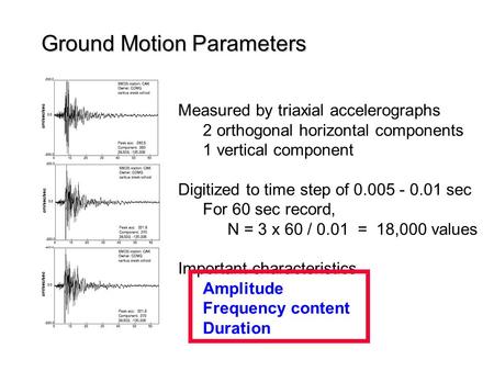 Ground Motion Parameters Measured by triaxial accelerographs 2 orthogonal horizontal components 1 vertical component Digitized to time step of 0.005 -