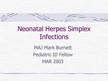 Neonatal Herpes Simplex Infections MAJ Mark Burnett Pediatric ID Fellow MAR 2003.