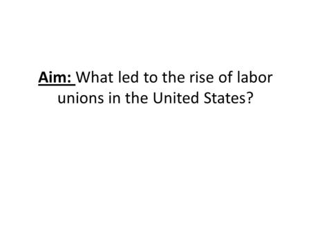 Aim: What led to the rise of labor unions in the United States?