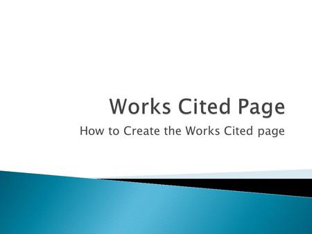 How to Create the Works Cited page.  The title, Works Cited, needs to be centered at the top of your page.  All your entries need to be in alphabetical.