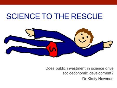 SCIENCE TO THE RESCUE Does public investment in science drive socioeconomic development? Dr Kirsty Newman.