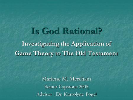 Is God Rational? Investigating the Application of Game Theory to The Old Testament Marlene M. Merchain Senior Capstone 2005 Advisor : Dr. Karrolyne Fogel.