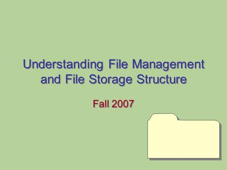 Understanding File Management and File Storage Structure Fall 2007.