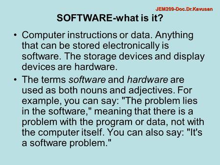 SOFTWARE-what is it? Computer instructions or data. Anything that can be stored electronically is software. The storage devices and display devices are.