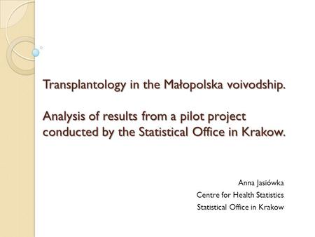 Transplantology in the Małopolska voivodship. Analysis of results from a pilot project conducted by the Statistical Office in Krakow. Anna Jasiówka Centre.