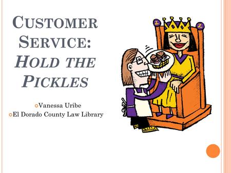 C USTOMER S ERVICE : H OLD THE P ICKLES Vanessa Uribe El Dorado County Law Library.