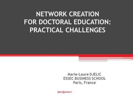 NETWORK CREATION FOR DOCTORAL EDUCATION: PRACTICAL CHALLENGES Marie-Laure DJELIC ESSEC BUSINESS SCHOOL Paris, France r.