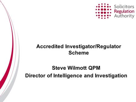 Accredited Investigator/Regulator Scheme Steve Wilmott QPM Director of Intelligence and Investigation.