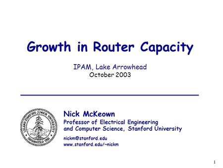 1 Growth in Router Capacity IPAM, Lake Arrowhead October 2003 Nick McKeown Professor of Electrical Engineering and Computer Science, Stanford University.