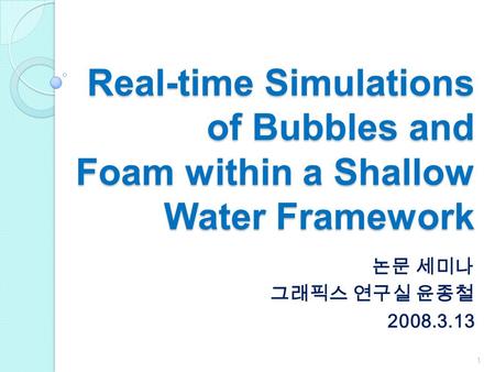 Real-time Simulations of Bubbles and Foam within a Shallow Water Framework 논문 세미나 그래픽스 연구실 윤종철 2008.3.13.