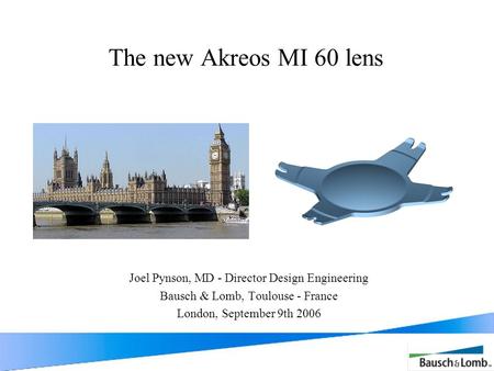 The new Akreos MI 60 lens Joel Pynson, MD - Director Design Engineering Bausch & Lomb, Toulouse - France London, September 9th 2006.