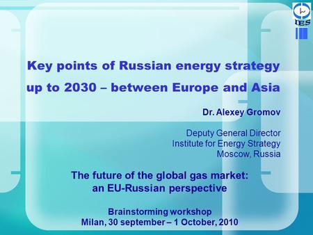 IES Key points of Russian energy strategy up to 2030 – between Europe and Asia Dr. Alexey Gromov Deputy General Director Institute for Energy Strategy.