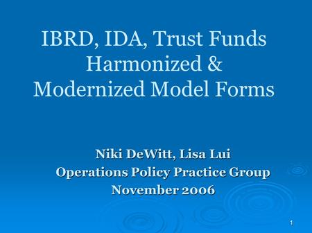 1 IBRD, IDA, Trust Funds Harmonized & Modernized Model Forms Niki DeWitt, Lisa Lui Operations Policy Practice Group November 2006.