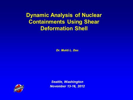 Dr. Mukti L. Das Seattle, Washington November 13-16, 2012 Dynamic Analysis of Nuclear Containments Using Shear Deformation Shell.