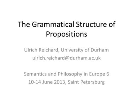 The Grammatical Structure of Propositions Ulrich Reichard, University of Durham Semantics and Philosophy in Europe 6 10-14.