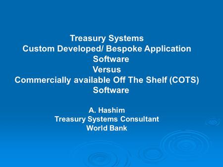 Treasury Systems Custom Developed/ Bespoke Application Software Versus Commercially available Off The Shelf (COTS) Software A. Hashim Treasury Systems.