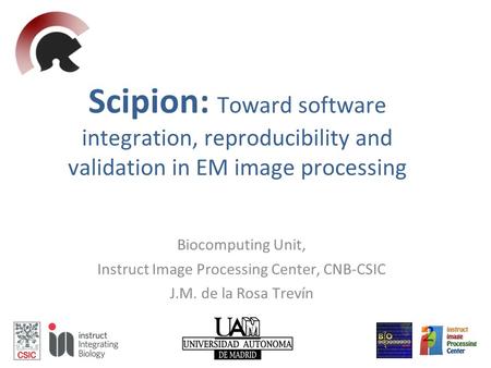 Scipion: Toward software integration, reproducibility and validation in EM image processing Biocomputing Unit, Instruct Image Processing Center, CNB-CSIC.